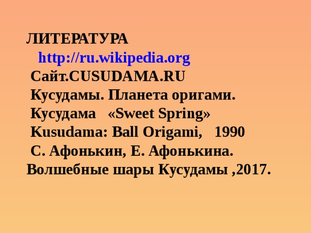 ЛИТЕРАТУРА  http://ru.wikipedia.org  Сайт.CUSUDAMA.RU  Кусудамы. Планета оригами.  Кусудама «Sweet Spring»  Kusudama: Ball Origami, 1990  С. Афонькин, Е. Афонькина. Волшебные шары Кусудамы ,2017. 