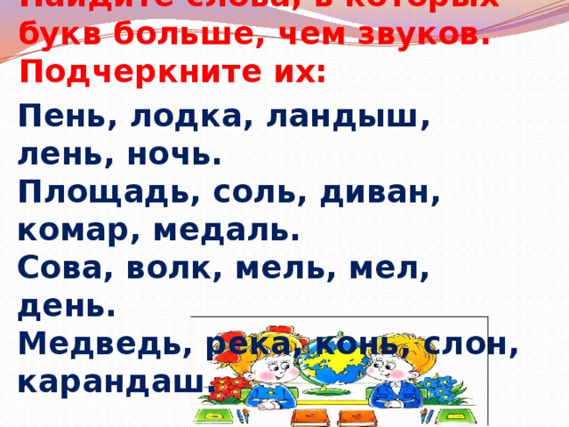 Найдите слова, в которых букв больше, чем звуков. Подчеркните их: Пень, лодка, ландыш, лень, ночь. Площадь, соль, диван, комар, медаль. Сова, волк, мель, мел, день. Медведь, река, конь, слон, карандаш. 