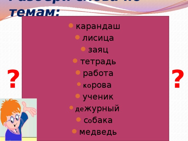 Разбери слова по темам: карандаш лисица заяц тетрадь работа ко рова ученик де журный с о бака медведь ? ? 