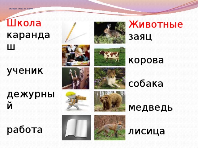    Разбери слова по темам:      Школа карандаш ученик дежурный работа тетрадь Животные заяц корова собака медведь лисица 