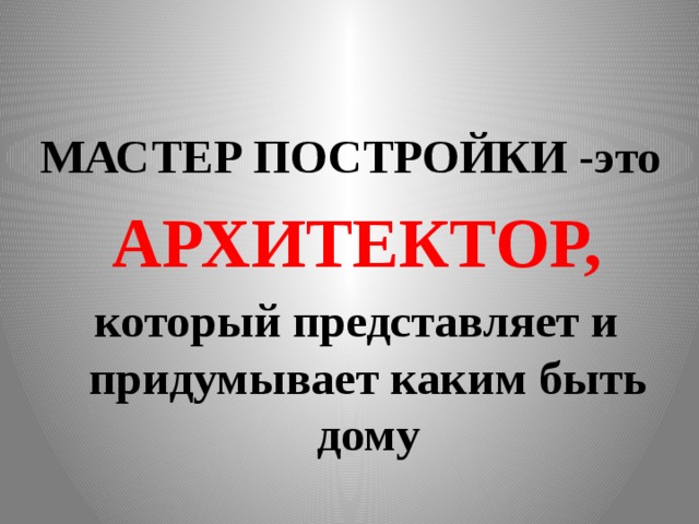 МАСТЕР ПОСТРОЙКИ -это АРХИТЕКТОР, который представляет и придумывает каким быть дому 