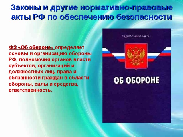 Законы и другие нормативно-правовые акты РФ по обеспечению безопасности  ФЗ «Об обороне» определяет основы и организацию обороны РФ, полномочия органов власти субъектов, организаций и должностных лиц, права и обязанности граждан в области обороны, силы и средства, ответственность. 