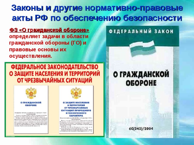 Законы и другие нормативно-правовые акты РФ по обеспечению безопасности  ФЗ «О гражданской обороне» определяет задачи в области гражданской обороны (ГО) и правовые основы их осуществления. 