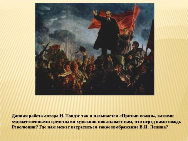Данная работа автора И. Тоидзе так и называется «Призыв вождя», какими художественными средствами художник показывает нам, что перед нами вождь Революции? Где нам может встретиться такое изображение В.И. Ленина? 