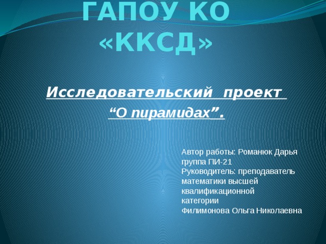 ГАПОУ КО «ККСД» Исследовательский проект “ О пирамидах ”. Автор работы: Романюк Дарья группа ПИ-21 Руководитель: преподаватель математики высшей квалификационной категории Филимонова Ольга Николаевна