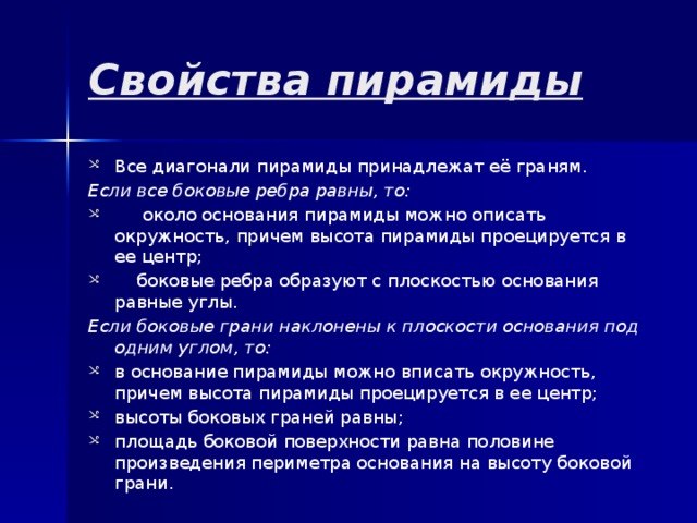 Свойства пирамиды Все диагонали пирамиды принадлежат её граням. Если все боковые ребра равны, то:  около основания пирамиды можно описать окружность, причем высота пирамиды проецируется в ее центр;  боковые ребра образуют с плоскостью основания равные углы. Если боковые грани наклонены к плоскости основания под одним углом, то: