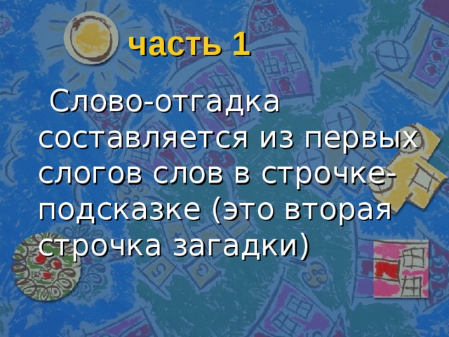 часть 1  Слово-отгадка составляется из первых слогов слов в строчке-подсказке (это вторая строчка загадки) 