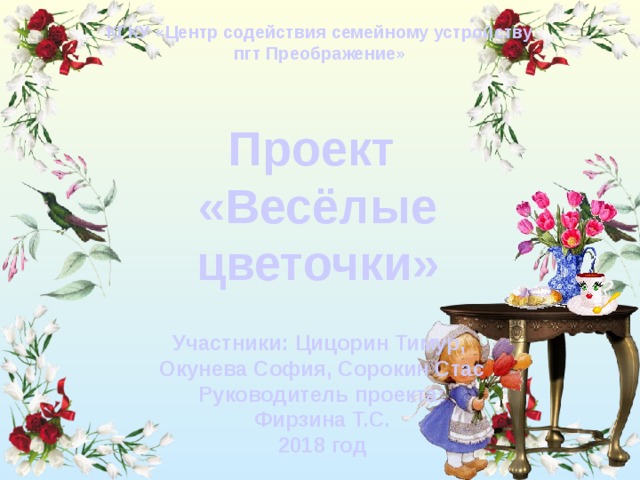 КГКУ «Центр содействия семейному устройству пгт Преображение» Проект «Весёлые цветочки» Участники: Цицорин Тимур, Окунева София, Сорокин Стас Руководитель проекта: Фирзина Т.С. 2018 год 