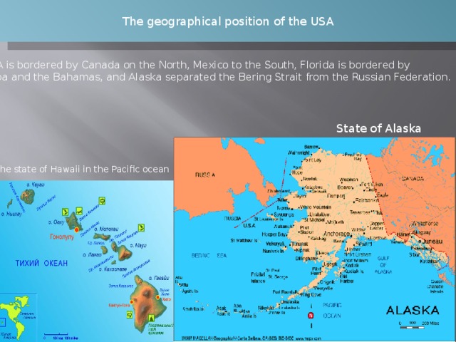 The geographical position of the USA USA is bordered by Canada on the North, Mexico to the South, Florida is bordered by Cuba and the Bahamas, and Alaska separated the Bering Strait from the Russian Federation. State of Alaska The state of Hawaii in the Pacific ocean 