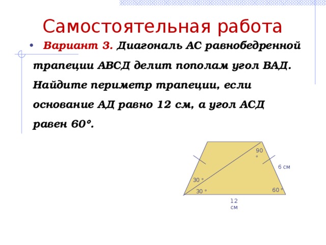 Самостоятельная работа  Вариант 3. Диагональ АС равнобедренной трапеции АВСД делит пополам угол ВАД. Найдите периметр трапеции, если основание АД равно 12 см, а угол АСД равен 60  .  90  6 см 30  60  30  12 см 