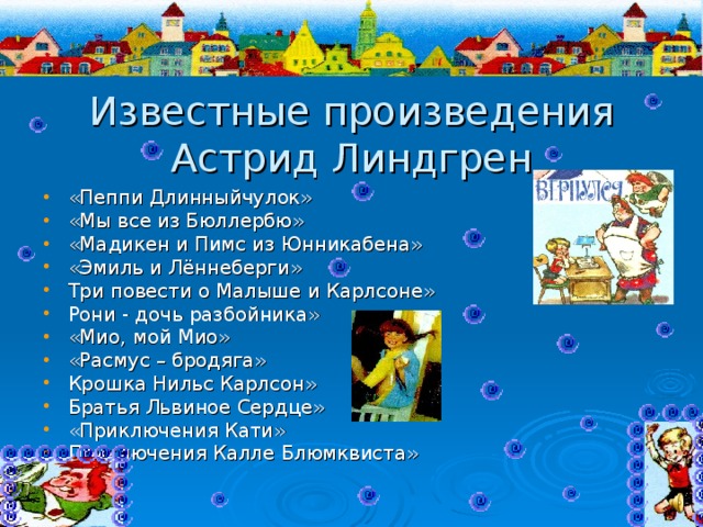 Известные произведения Астрид Линдгрен «Пеппи Длинныйчулок» «Мы все из Бюллербю» «Мадикен и Пимс из Юнникабена» «Эмиль и Лённеберги» Три повести о Малыше и Карлсоне» Рони - дочь разбойника» «Мио, мой Мио» «Расмус – бродяга» Крошка Нильс Карлсон» Братья Львиное Сердце» «Приключения Кати» Приключения Калле Блюмквиста»  