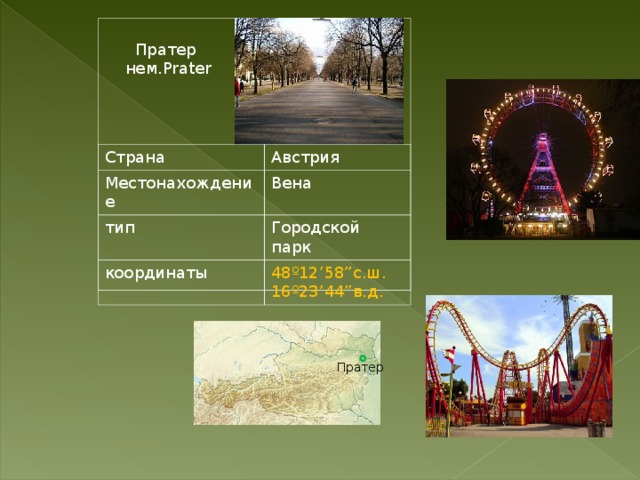 Пратер нем. Prater Страна Австрия Местонахождение Вена тип Городской парк координаты 48 º 12’58”с.ш. 16 º 23’44”в.д. Пратер