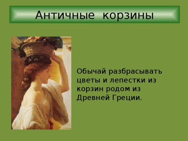 Античные корзины Обычай разбрасывать цветы и лепестки из корзин родом из Древней Греции. 