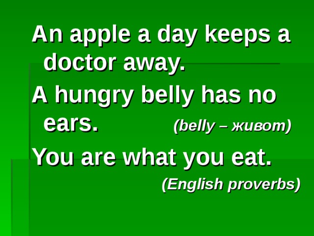An apple a day keeps a doctor away. A hungry belly has no ears .  (belly – живот ) You are what you eat.  ( English proverbs ) 