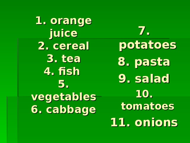 1. orange juice  2. cereal  3. tea  4. fish  5. vegetables  6. cabbage   7. potatoes 8. pasta 9. salad 10. tomatoes 11. onions 