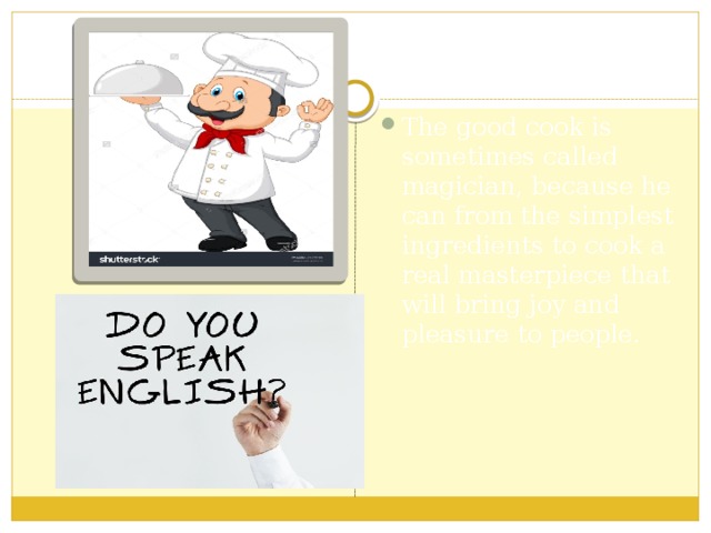 The good cook is sometimes called magician, because he can from the simplest ingredients to cook a real masterpiece that will bring joy and pleasure to people. 