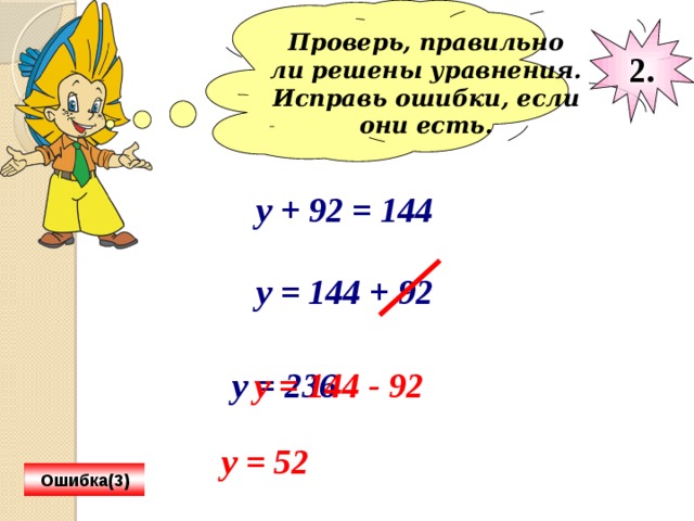 Проверь, правильно ли решены уравнения. Исправь ошибки, если они есть.  2. у + 92 = 144 у = 144 + 92 у = 236 у = 144 - 92 у = 52 Ошибка(3) 