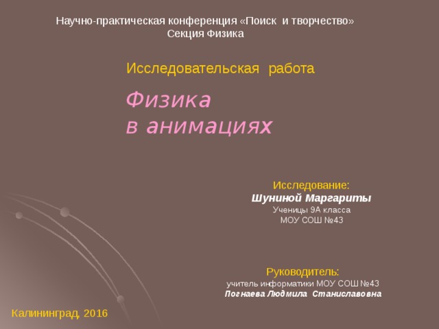 Научно-практическая конференция «Поиск и творчество» Секция Физика Исследовательская работа Физика  в анимациях Исследование: Шуниной Маргариты Ученицы 9А класса МОУ СОШ №43 Руководитель: учитель информатики МОУ СОШ №43 Погнаева Людмила Станиславовна Калининград, 2016