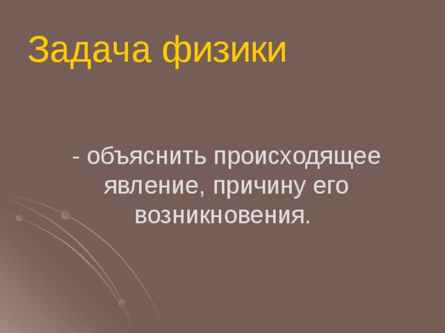 Задача физики - объяснить происходящее явление, причину его возникновения.