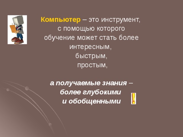 Компьютер – это инструмент, с помощью которого  обучение может стать более интересным, быстрым,  простым,  а получаемые  знания – более глубокими  и обобщенными