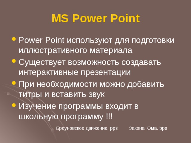 MS Power Point Power Point используют для подготовки иллюстративного материала Существует возможность создавать интерактивные презентации При необходимости можно добавить титры и вставить звук Изучение программы входит в школьную программу !!!  Закона Ома. pps Броуновское движение. pps