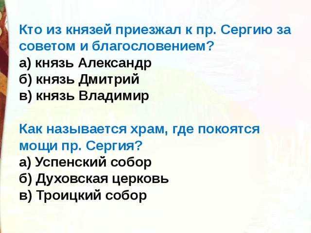 Кто из князей приезжал к пр. Сергию за советом и благословением? а) князь Александр б) князь Дмитрий в) князь Владимир Как называется храм, где покоятся мощи пр. Сергия? а) Успенский собор б) Духовская церковь в) Троицкий собор 