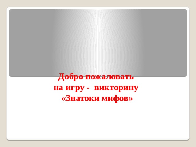      Добро пожаловать  на игру - викторину  «Знатоки мифов»     