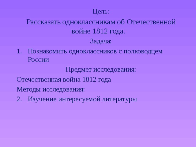 Цель: Рассказать одноклассникам об Отечественной войне 1812 года.  Задача: Познакомить одноклассников с полководцем России Предмет исследования: Отечественная война 1812 года Методы исследования: Изучение интересуемой литературы 