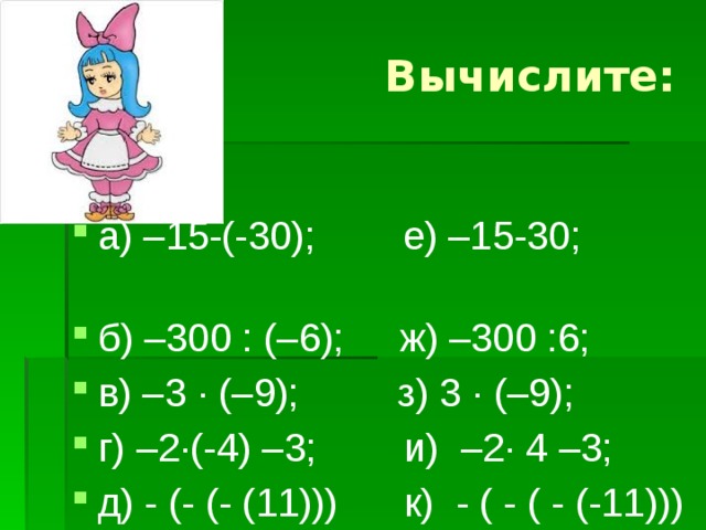 Вычислите: а) –15-(-30); е) –15-30;   б) –300 : (–6); ж) –300 :6; в) –3 ∙ (–9); з) 3 ∙ (–9); г) –2∙(-4) –3; и) –2∙ 4 –3; д) - (- (- (11))) к) - ( - ( - (-11))) 