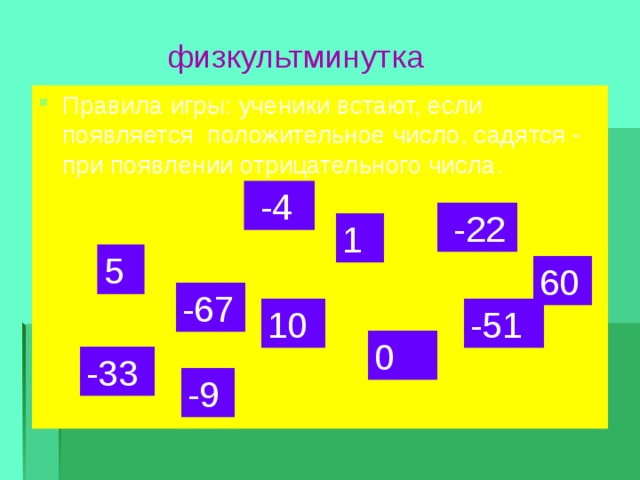 физкультминутка Правила игры: ученики встают, если появляется положительное число, садятся - при появлении отрицательного числа.  -4  -22 1 5 60 -67 10 -51 0 -33 -9  