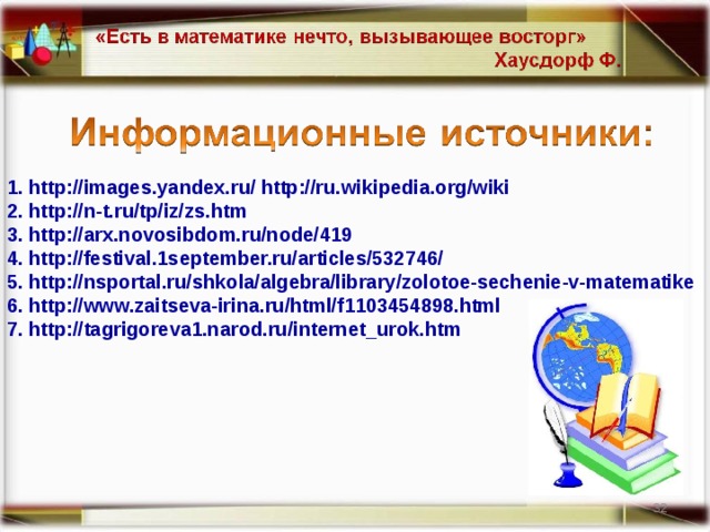 1. http://images.yandex.ru/ http://ru.wikipedia.org/wiki 2. http://n-t.ru/tp/iz/zs.htm 3. http://arx.novosibdom.ru/node/419 4. http://festival.1september.ru/articles/532746/ 5. http://nsportal.ru/shkola/algebra/library/zolotoe-sechenie-v-matematike 6. http://www.zaitseva-irina.ru/html/f1103454898.html 7. http://tagrigoreva1.narod.ru/internet_urok.htm  14 