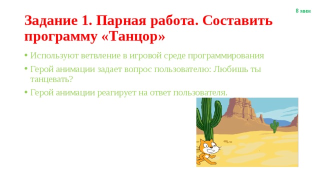 8 мин Задание 1. Парная работа. Составить программу «Танцор» Используют ветвление в игровой среде программирования Герой анимации задает вопрос пользователю: Любишь ты танцевать? Герой анимации реагирует на ответ пользователя. 