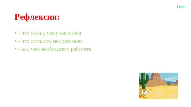 2 мин Рефлексия: - что узнал, чему научился - что осталось непонятным - над чем необходимо работать 