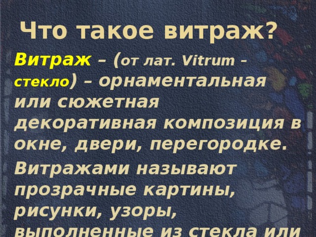 Что такое витраж? Витраж – ( от лат. Vitrum – стекло ) – орнаментальная или сюжетная декоративная композиция в окне, двери, перегородке. Витражами называют прозрачные картины, рисунки, узоры, выполненные из стекла или на стекле. 