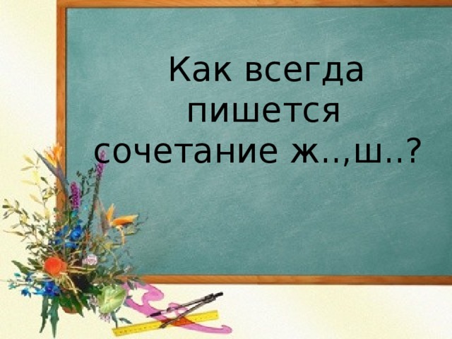  Как всегда пишется сочетание ж..,ш..?   