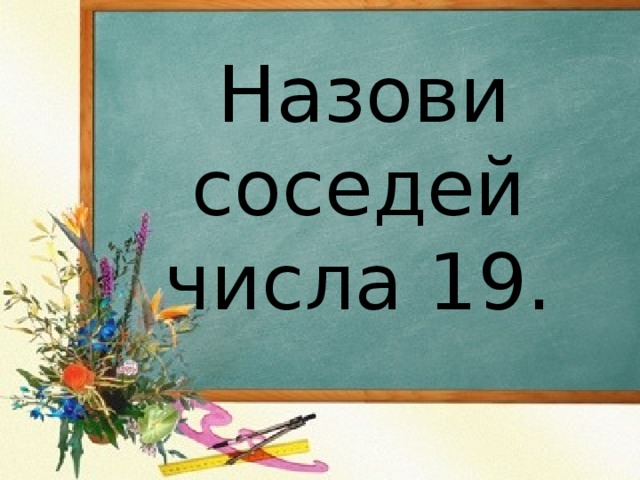  Назови соседей числа 19.   