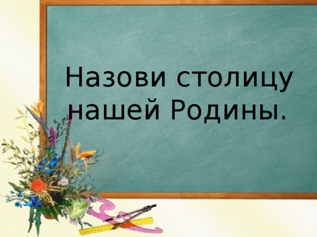  Назови столицу нашей Родины.    