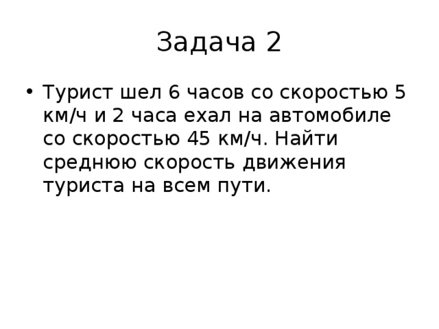 Задача 2 Турист шел 6 часов со скоростью 5 км/ч и 2 часа ехал на автомобиле со скоростью 45 км/ч. Найти среднюю скорость движения туриста на всем пути. 