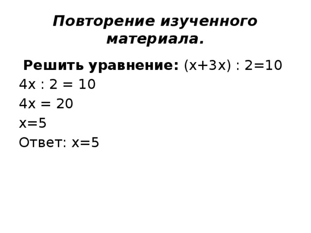Повторение изученного материала.  Решить уравнение: (х+3х) : 2=10 4х : 2 = 10 4х = 20 х=5 Ответ: х=5 