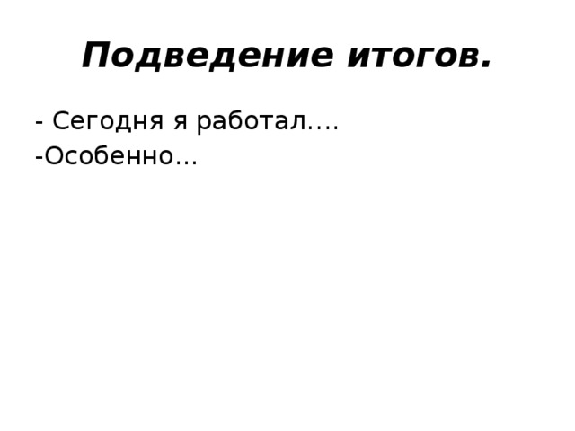 Подведение итогов. - Сегодня я работал…. -Особенно... 