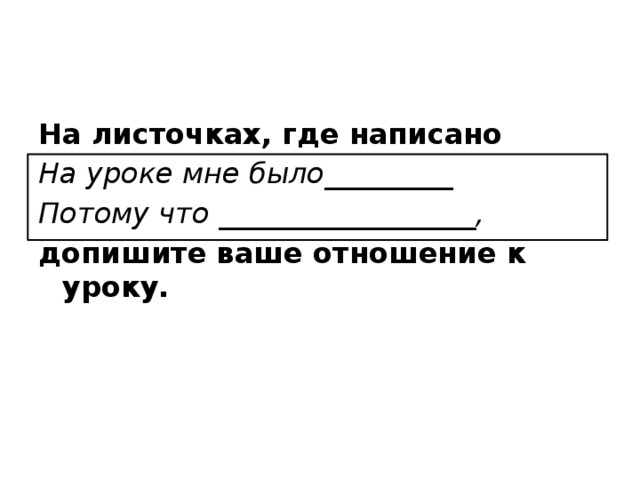 На листочках, где написано На уроке мне было_________ Потому что __________________, допишите ваше отношение к уроку. 
