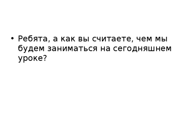 Ребята, а как вы считаете, чем мы будем заниматься на сегодняшнем уроке? 