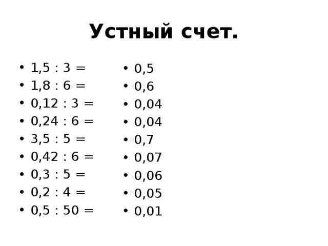 Устный счет. 1,5 : 3 = 1,8 : 6 = 0,12 : 3 = 0,24 : 6 = 3,5 : 5 = 0,42 : 6 = 0,3 : 5 = 0,2 : 4 = 0,5 : 50 = 0,5 0,6 0,04 0,04 0,7 0,07 0,06 0,05 0,01 