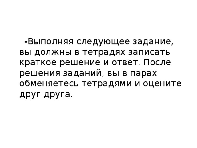 - Выполняя следующее задание, вы должны в тетрадях записать краткое решение и ответ. После решения заданий, вы в парах обменяетесь тетрадями и оцените друг друга. 