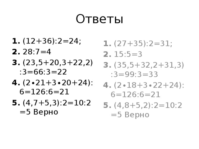 Ответы 1.  (12+36):2=24;   1.  (27+35):2=31;  2.  28:7=4   2.  15:5=3 3.  (23,5+20,3+22,2):3=66:3=22 3.  (35,5+32,2+31,3):3=99:3=33 4.  (2∙21+3∙20+24):6=126:6=21 4.  (2∙18+3∙22+24):6=126:6=21  5.  (4,7+5,3):2=10:2=5 Верно 5.  (4,8+5,2):2=10:2=5 Верно 