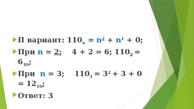 II вариант: 110 n = n 2 + n 1 + 0; При n = 2; 4 + 2 = 6; 110 2  = 6 10 ; При n = 3; 110 3 = 3 2 + 3 + 0 = 12 10 ; Ответ: 3 