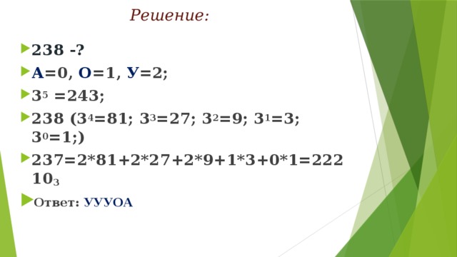 Решение: 238 -? А =0, О =1, У =2; 3 5 =243; 238 (3 4 =81; 3 3 =27; 3 2 =9; 3 1 =3; 3 0 =1;) 237=2*81+2*27+2*9+1*3+0*1=22210 3 Ответ: УУУОА  