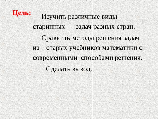 Цель:  Изучить различные виды старинных задач разных стран.  Сравнить методы решения задач из старых учебников математики  с современными способами решения.  Сделать вывод. 