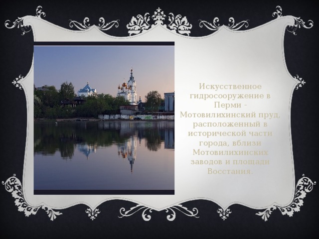 Искусственное гидросооружение в Перми - Мотовилихинский пруд, расположенный в исторической части города, вблизи Мотовилихинских заводов и площади Восстания. 