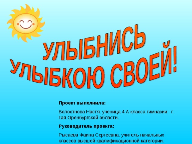 Проект выполнила: Волостнова Настя, ученица 4 А класса гимназии г. Гая Оренбургской области. Руководитель проекта: Рысаева Фаина Сергеевна, учитель начальных классов высшей квалификационной категории. 